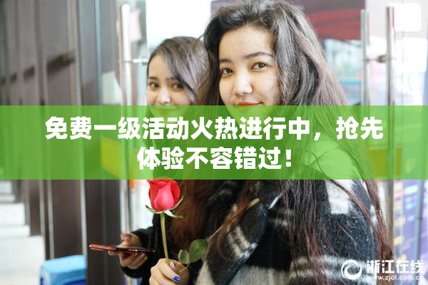 免费一级活动火热进行中，抢先体验不容错过！
