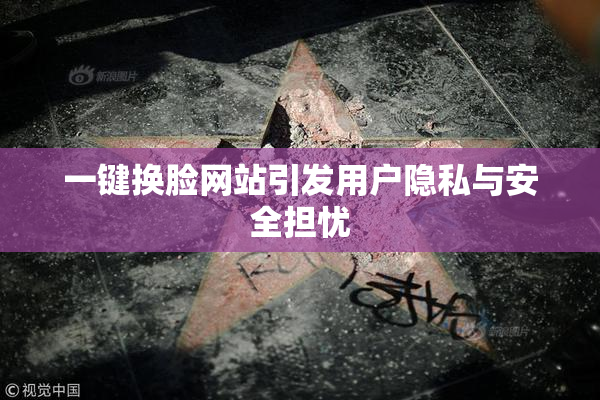 一键换脸网站引发用户隐私与安全担忧