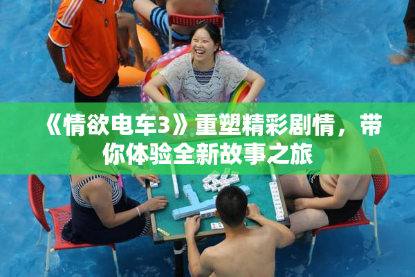 《情欲电车3》重塑精彩剧情，带你体验全新故事之旅