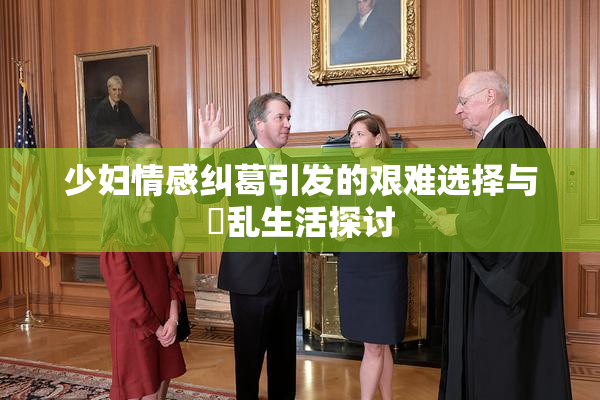少妇情感纠葛引发的艰难选择与婬乱生活探讨