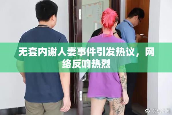 无套内谢人妻事件引发热议，网络反响热烈