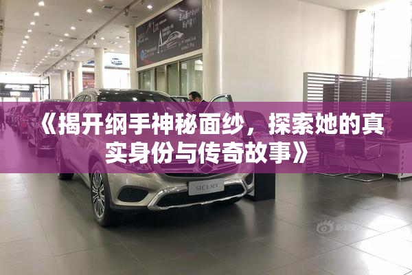 《揭开纲手神秘面纱，探索她的真实身份与传奇故事》