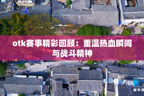 otk赛事精彩回顾：重温热血瞬间与战斗精神