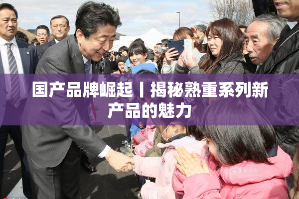 国产品牌崛起丨揭秘熟重系列新产品的魅力