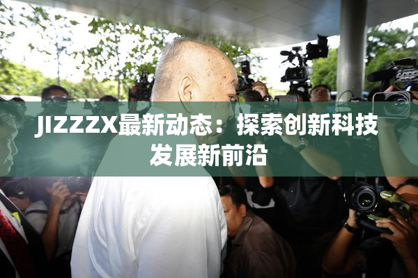 JIZZZX最新动态：探索创新科技发展新前沿