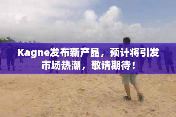 Kagne发布新产品，预计将引发市场热潮，敬请期待！
