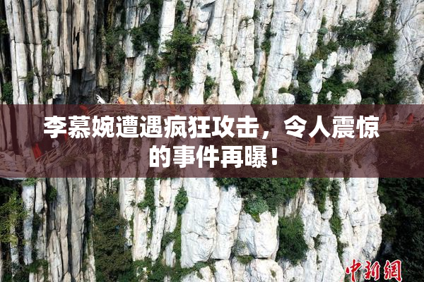 李慕婉遭遇疯狂攻击，令人震惊的事件再曝！