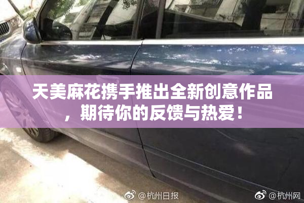 天美麻花携手推出全新创意作品，期待你的反馈与热爱！