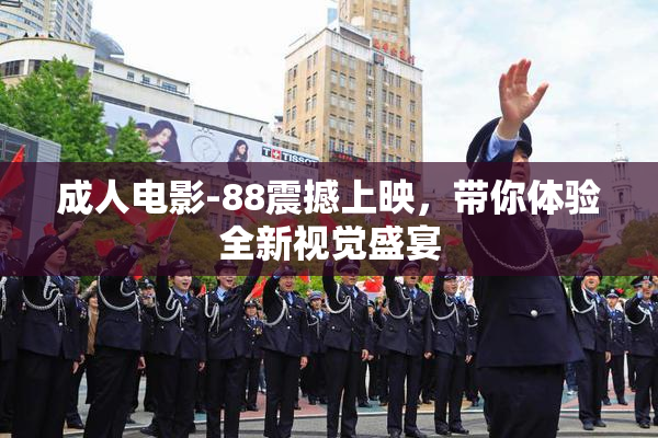 成人电影-88震撼上映，带你体验全新视觉盛宴