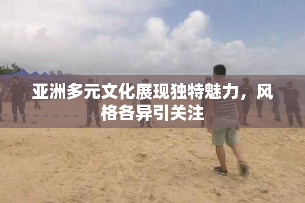 亚洲多元文化展现独特魅力，风格各异引关注