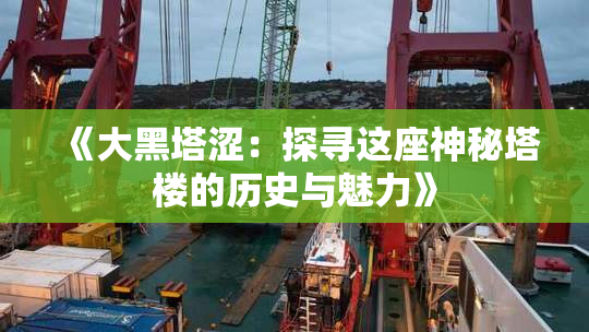 《大黑塔涩：探寻这座神秘塔楼的历史与魅力》