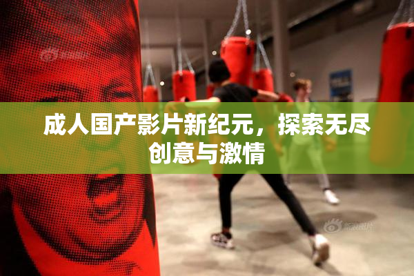 成人国产影片新纪元，探索无尽创意与激情