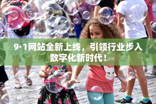 9·1网站全新上线，引领行业步入数字化新时代！