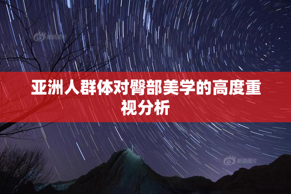 亚洲人群体对臀部美学的高度重视分析