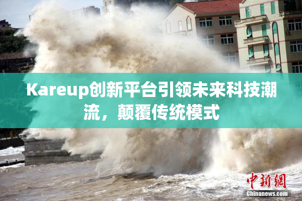 Kareup创新平台引领未来科技潮流，颠覆传统模式