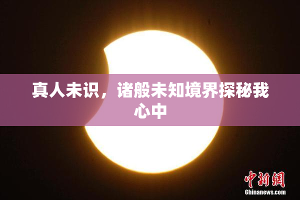 真人未识，诸般未知境界探秘我心中