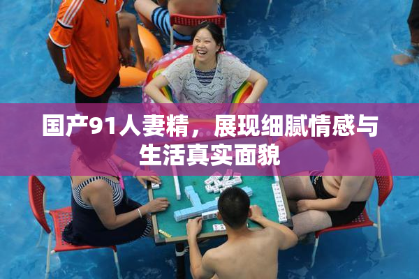 国产91人妻精，展现细腻情感与生活真实面貌