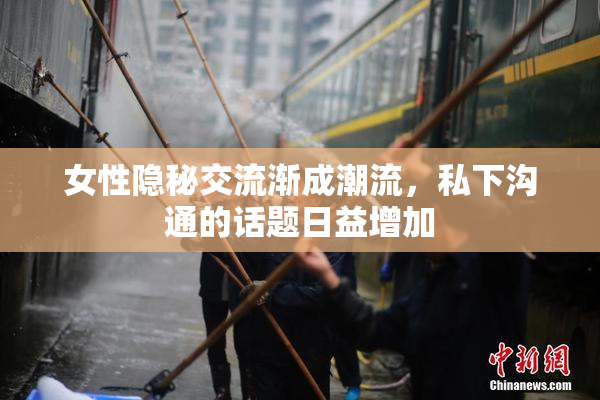 女性隐秘交流渐成潮流，私下沟通的话题日益增加