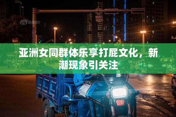 亚洲女同群体乐享打屁文化，新潮现象引关注