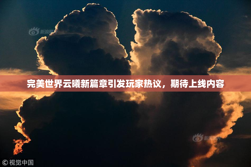 完美世界云曦新篇章引发玩家热议，期待上线内容