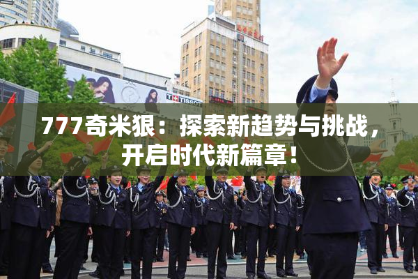 777奇米狠：探索新趋势与挑战，开启时代新篇章！