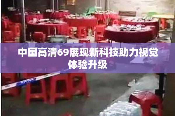 中国高清69展现新科技助力视觉体验升级