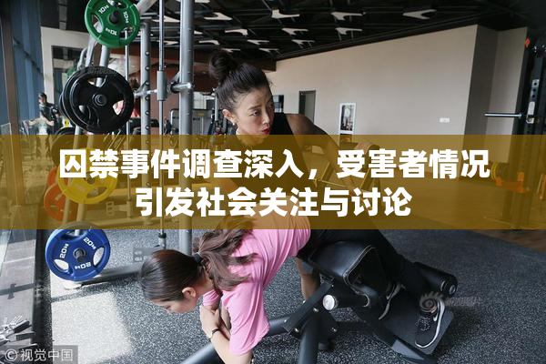 囚禁事件调查深入，受害者情况引发社会关注与讨论