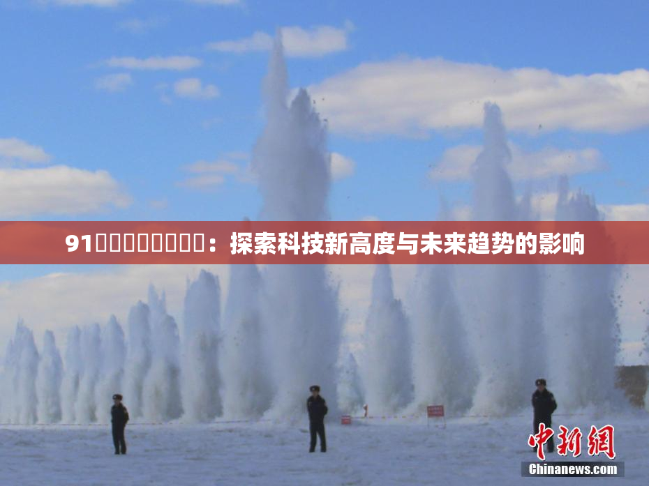 91❌‌❌‌❌‌❌‌：探索科技新高度与未来趋势的影响