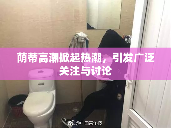 荫蒂高潮掀起热潮，引发广泛关注与讨论
