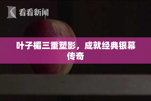 叶子楣三重塑影，成就经典银幕传奇