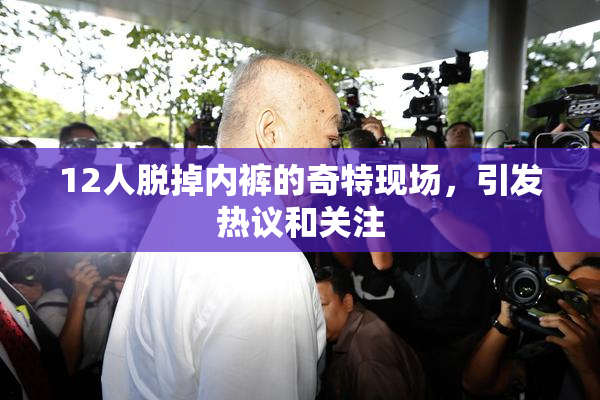 12人脱掉内裤的奇特现场，引发热议和关注