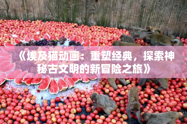 《埃及猫动画：重塑经典，探索神秘古文明的新冒险之旅》