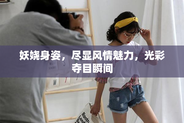 妖娆身姿，尽显风情魅力，光彩夺目瞬间