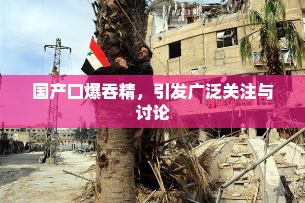 国产囗爆吞精，引发广泛关注与讨论