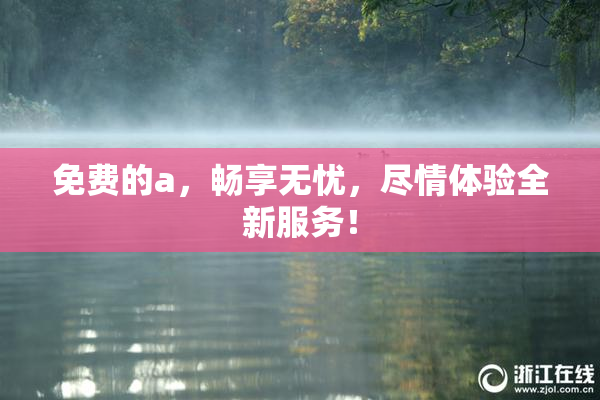 免费的a，畅享无忧，尽情体验全新服务！