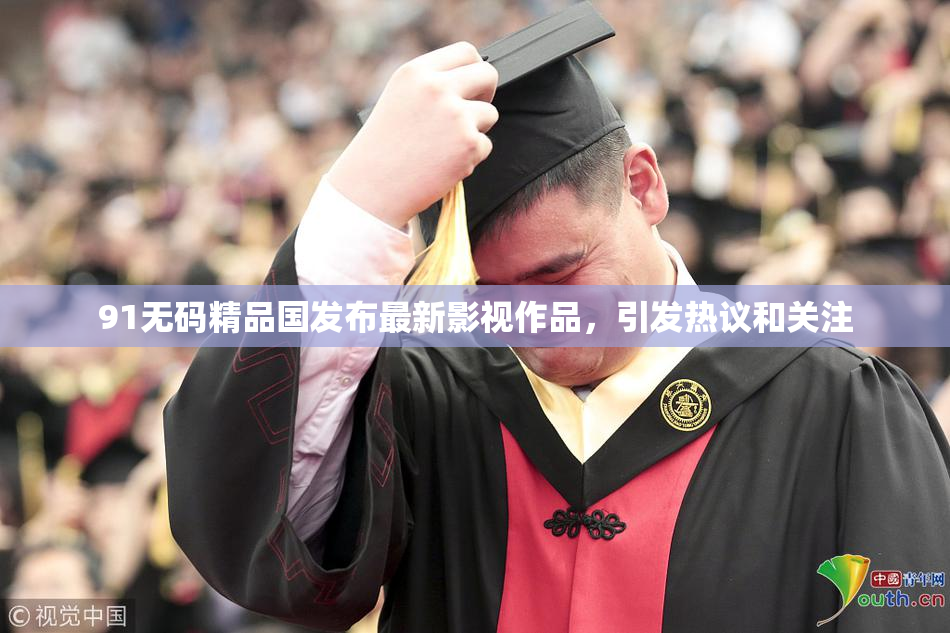 91无码精品国发布最新影视作品，引发热议和关注