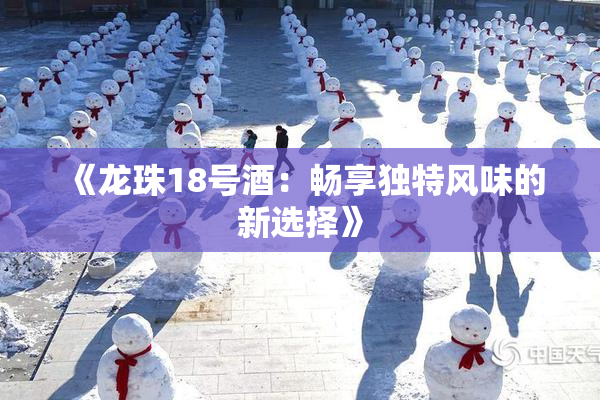 《龙珠18号酒：畅享独特风味的新选择》