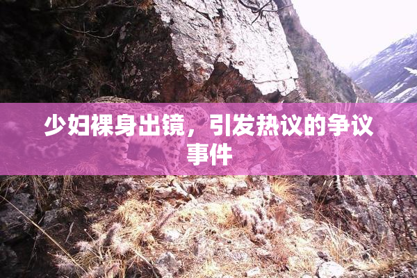 少妇裸身出镜，引发热议的争议事件