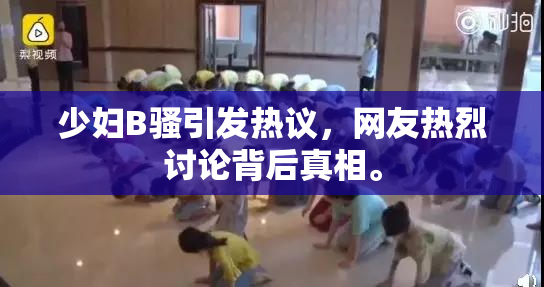 少妇B骚引发热议，网友热烈讨论背后真相。