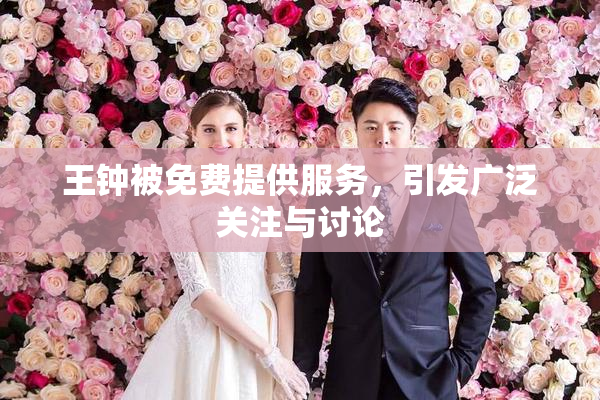 王钟被免费提供服务，引发广泛关注与讨论