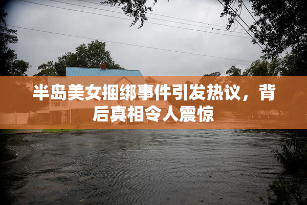 半岛美女捆绑事件引发热议，背后真相令人震惊