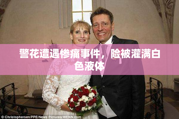 警花遭遇惨痛事件，险被灌满白色液体