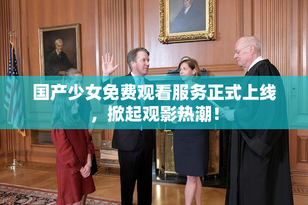 国产少女免费观看服务正式上线，掀起观影热潮！