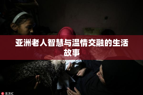 亚洲老人智慧与温情交融的生活故事