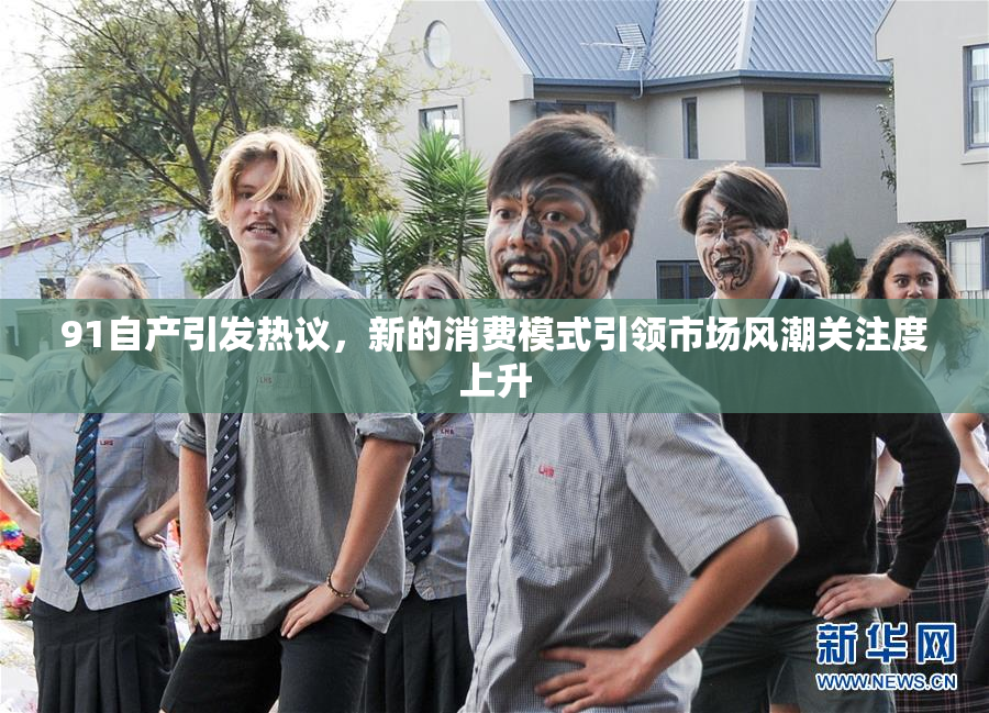 91自产引发热议，新的消费模式引领市场风潮关注度上升