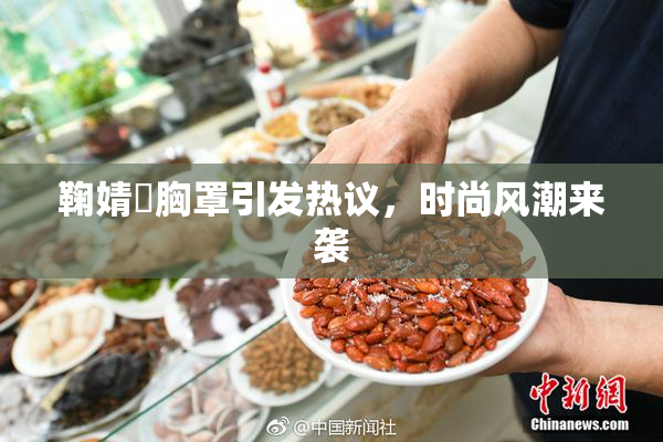 鞠婧祎胸罩引发热议，时尚风潮来袭