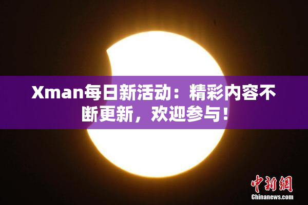 Xman每日新活动：精彩内容不断更新，欢迎参与！