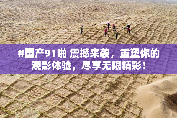 #国产91啪 震撼来袭，重塑你的观影体验，尽享无限精彩！