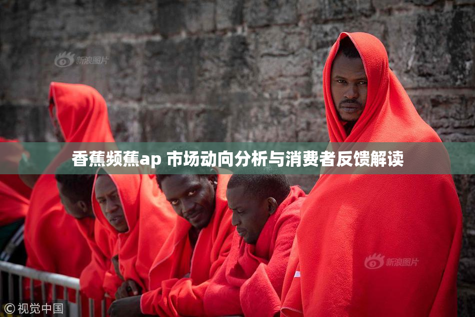香蕉频蕉ap 市场动向分析与消费者反馈解读