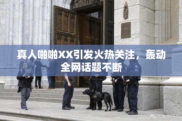 真人啪啪XX引发火热关注，轰动全网话题不断
